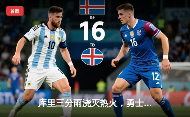 库里三分雨浇灭热火，勇士客场险胜锁定季后赛席位