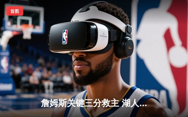 詹姆斯关键三分救主 湖人加时险胜掘金迎三连胜