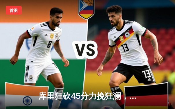 库里狂砍45分力挽狂澜，勇士加时险胜凯尔特人扳平总比分