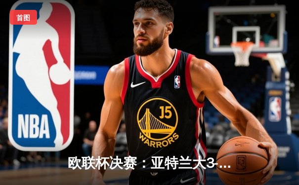 欧联杯决赛：亚特兰大3-0完胜勒沃库森，终结对手51场不败神话