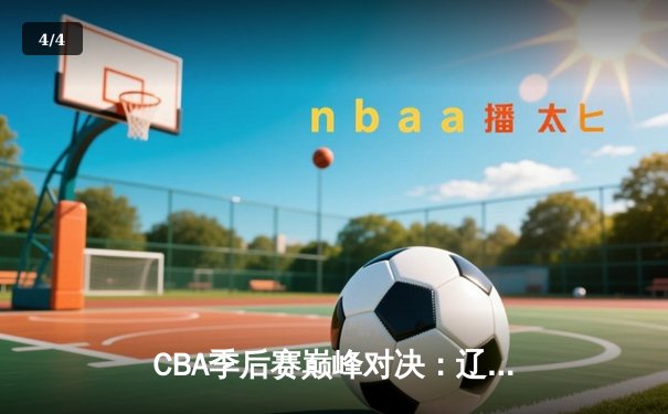 CBA季后赛巅峰对决：辽宁逆转广东夺赛点，郭艾伦37分献封神之夜 - 4