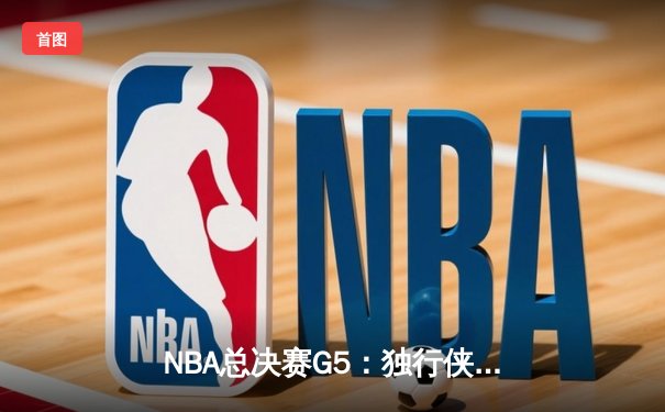 NBA总决赛G5：独行侠绝境逆转凯尔特人，东契奇30+三双捍卫主场
