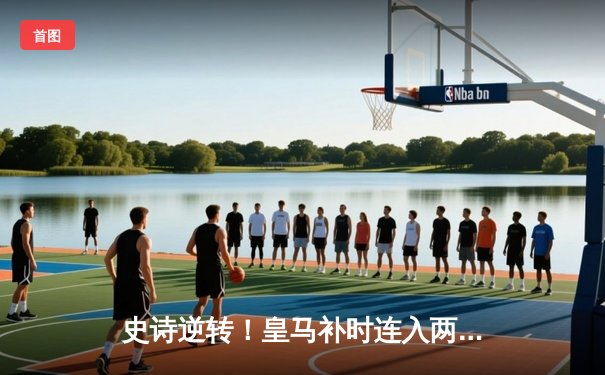 史诗逆转！皇马补时连入两球绝杀拜仁，第18次闯入欧冠决赛