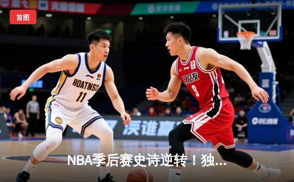 NBA季后赛史诗逆转！独行侠加时险胜雷霆，东契奇29+10+7主宰关键战
