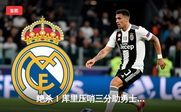 绝杀！库里压哨三分助勇士险胜凯尔特人，总决赛悬念再起