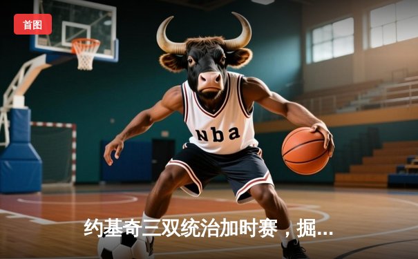 约基奇三双统治加时赛，掘金128-125险胜勇士夺赛点