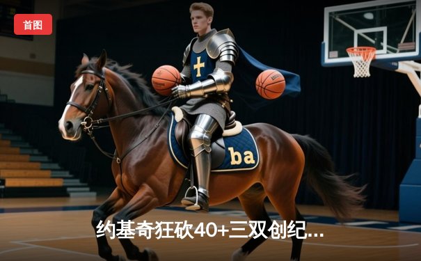 约基奇狂砍40+三双创纪录，掘金加时险胜勇士锁定季后赛席位