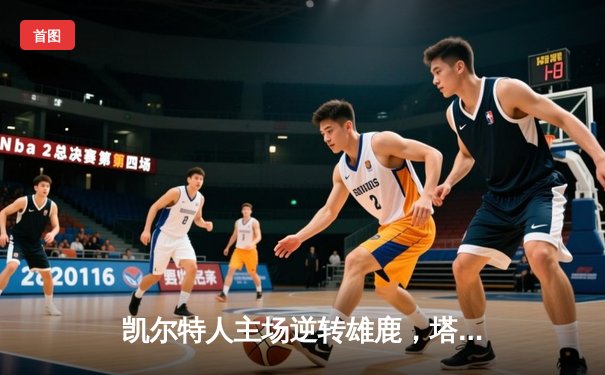 凯尔特人主场逆转雄鹿，塔图姆42分领衔东部巅峰对决