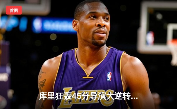 库里狂轰45分导演大逆转，勇士加时险胜凯尔特人终结客场连败