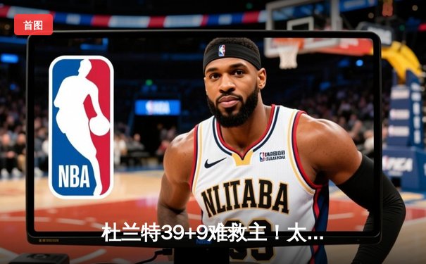 杜兰特39+9难救主！太阳惨遭独行侠逆转，东契奇三双锁定季后赛席位