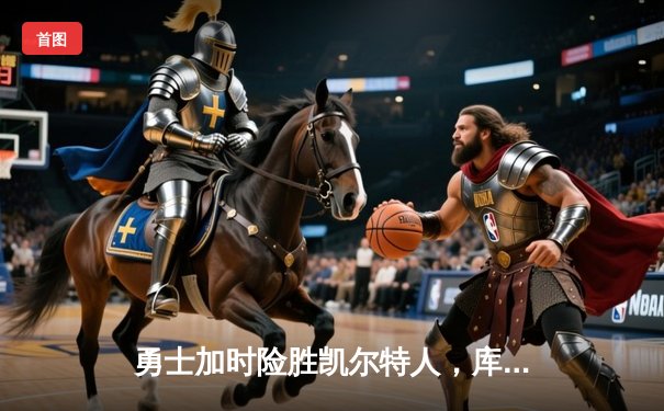 勇士加时险胜凯尔特人，库里40分创纪录，总决赛悬念再起