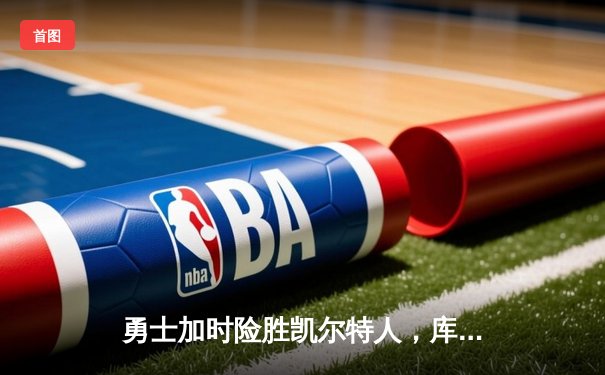 勇士加时险胜凯尔特人，库里狂砍43分上演三分雨