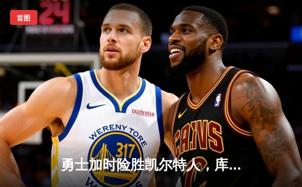 勇士加时险胜凯尔特人，库里三分雨浇灭绿军反扑火焰