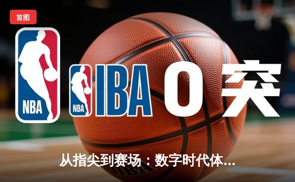 从指尖到赛场：数字时代体育传播的变革与辉煌